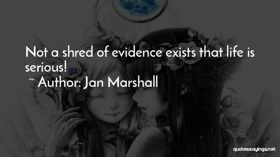 Jan Marshall Quotes: Not A Shred Of Evidence Exists That Life Is Serious!