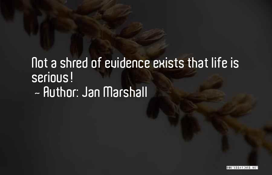 Jan Marshall Quotes: Not A Shred Of Evidence Exists That Life Is Serious!