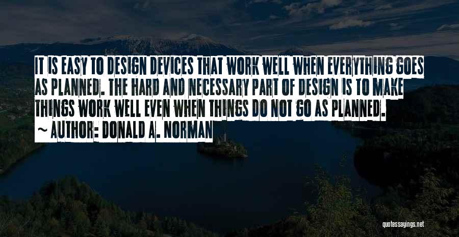 Donald A. Norman Quotes: It Is Easy To Design Devices That Work Well When Everything Goes As Planned. The Hard And Necessary Part Of