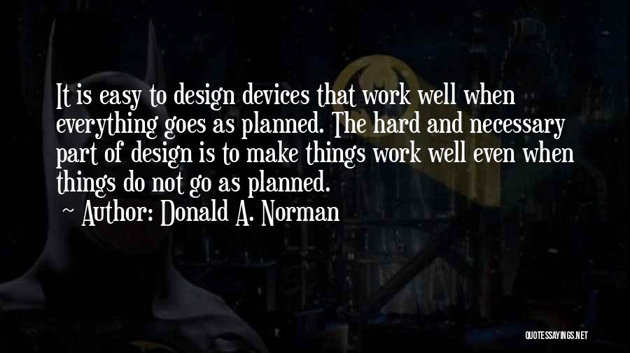 Donald A. Norman Quotes: It Is Easy To Design Devices That Work Well When Everything Goes As Planned. The Hard And Necessary Part Of