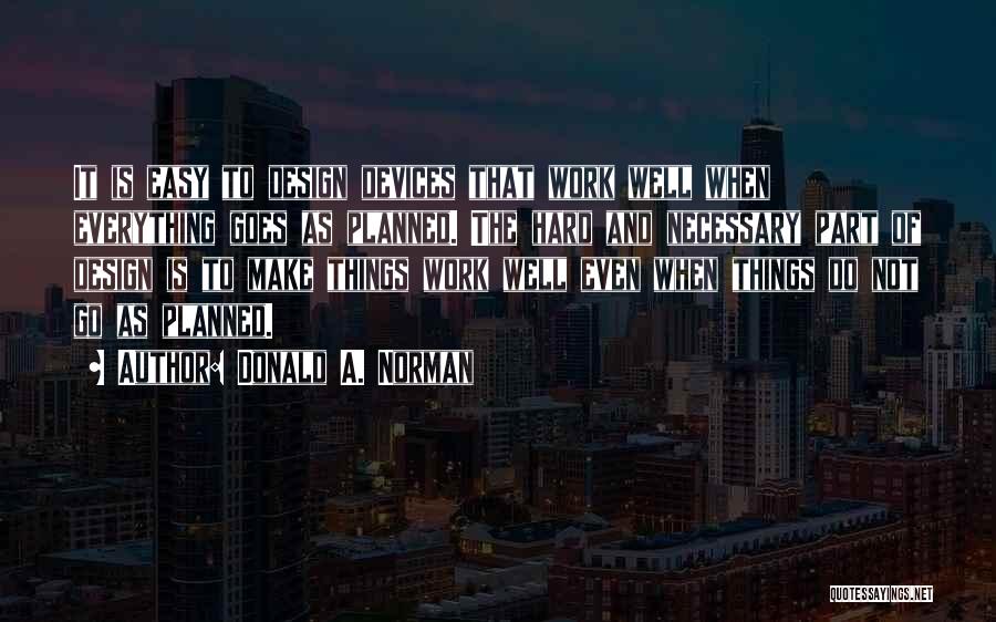 Donald A. Norman Quotes: It Is Easy To Design Devices That Work Well When Everything Goes As Planned. The Hard And Necessary Part Of