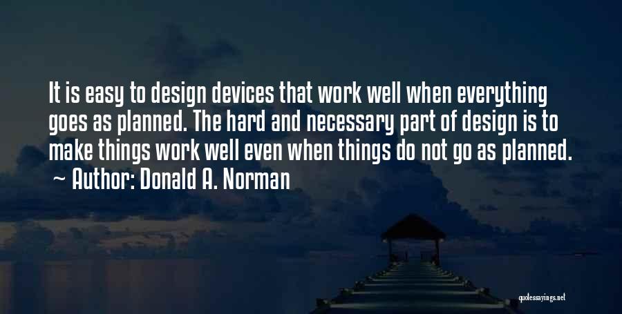 Donald A. Norman Quotes: It Is Easy To Design Devices That Work Well When Everything Goes As Planned. The Hard And Necessary Part Of