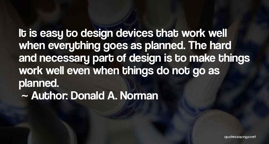 Donald A. Norman Quotes: It Is Easy To Design Devices That Work Well When Everything Goes As Planned. The Hard And Necessary Part Of