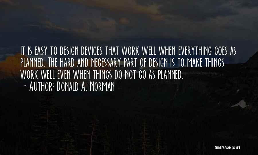 Donald A. Norman Quotes: It Is Easy To Design Devices That Work Well When Everything Goes As Planned. The Hard And Necessary Part Of