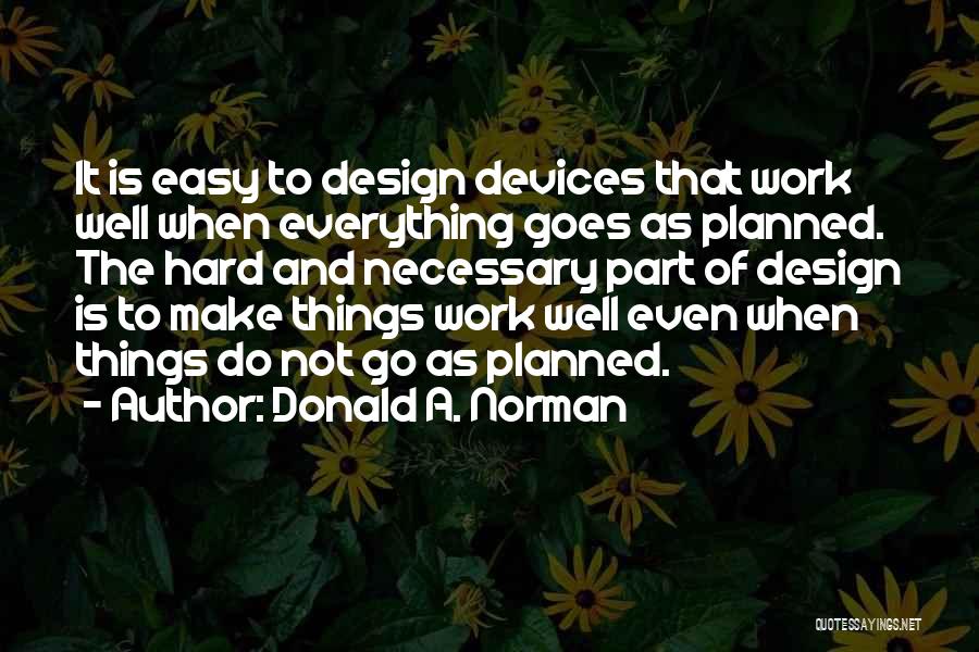 Donald A. Norman Quotes: It Is Easy To Design Devices That Work Well When Everything Goes As Planned. The Hard And Necessary Part Of