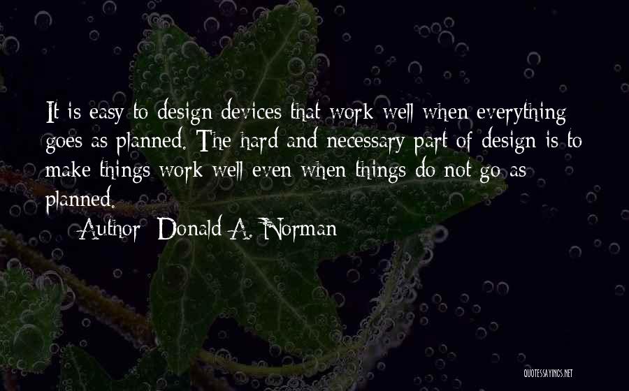 Donald A. Norman Quotes: It Is Easy To Design Devices That Work Well When Everything Goes As Planned. The Hard And Necessary Part Of