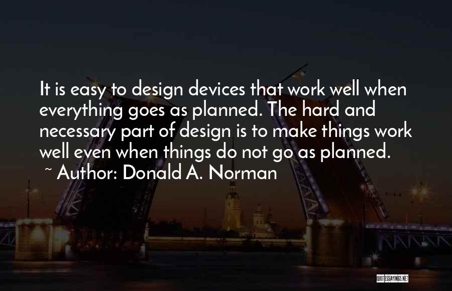 Donald A. Norman Quotes: It Is Easy To Design Devices That Work Well When Everything Goes As Planned. The Hard And Necessary Part Of