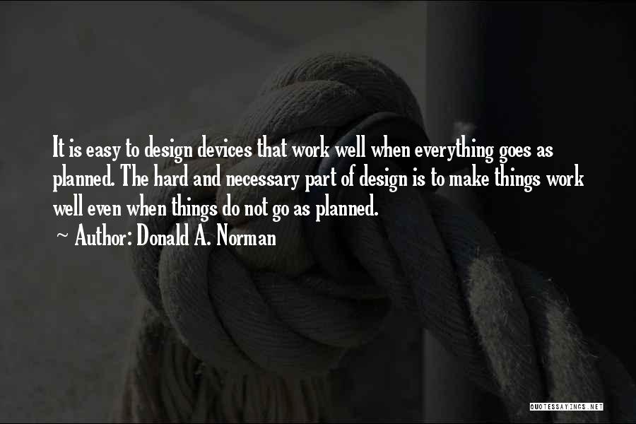 Donald A. Norman Quotes: It Is Easy To Design Devices That Work Well When Everything Goes As Planned. The Hard And Necessary Part Of