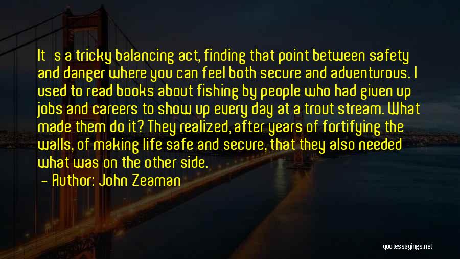 John Zeaman Quotes: It's A Tricky Balancing Act, Finding That Point Between Safety And Danger Where You Can Feel Both Secure And Adventurous.