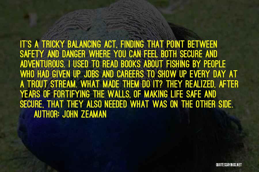 John Zeaman Quotes: It's A Tricky Balancing Act, Finding That Point Between Safety And Danger Where You Can Feel Both Secure And Adventurous.