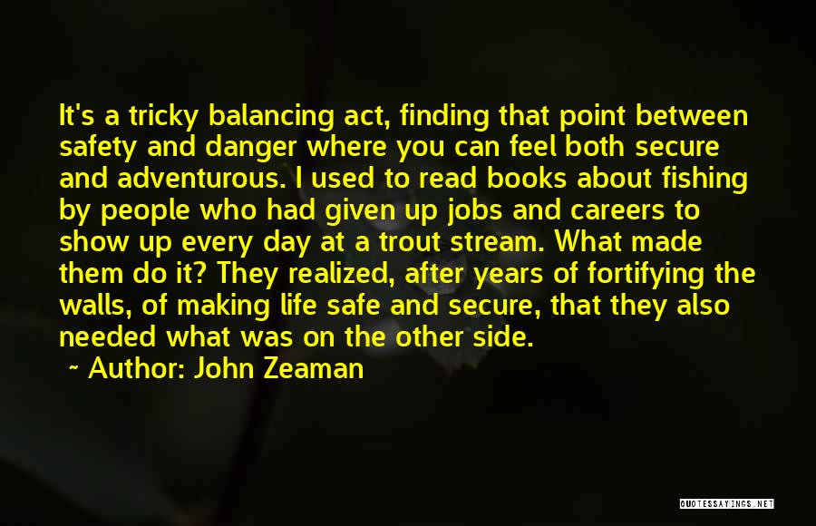 John Zeaman Quotes: It's A Tricky Balancing Act, Finding That Point Between Safety And Danger Where You Can Feel Both Secure And Adventurous.