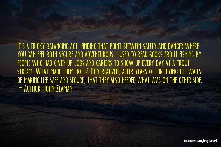 John Zeaman Quotes: It's A Tricky Balancing Act, Finding That Point Between Safety And Danger Where You Can Feel Both Secure And Adventurous.