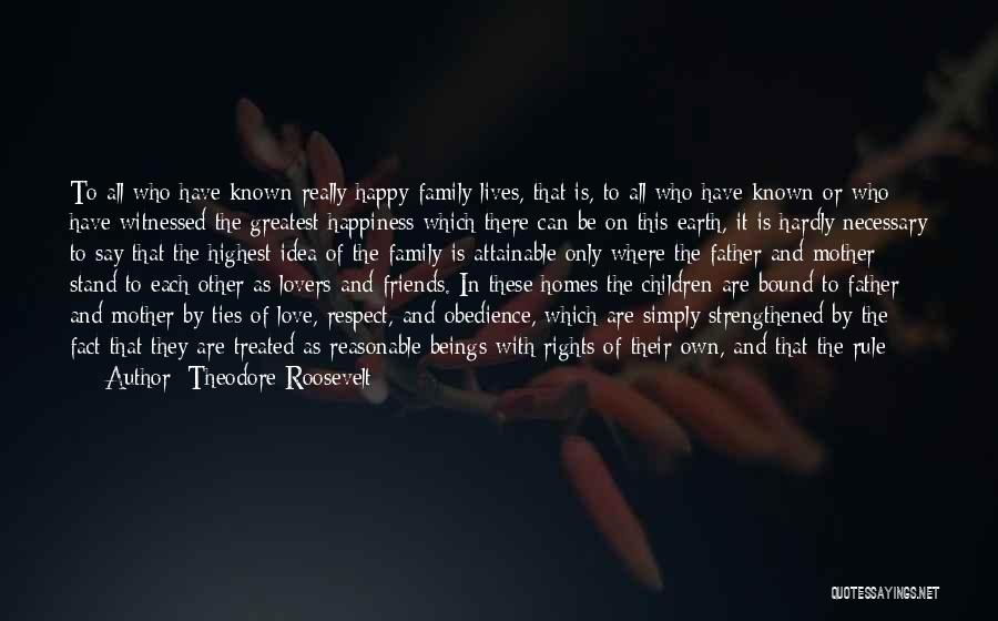 Theodore Roosevelt Quotes: To All Who Have Known Really Happy Family Lives, That Is, To All Who Have Known Or Who Have Witnessed