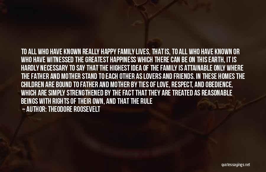 Theodore Roosevelt Quotes: To All Who Have Known Really Happy Family Lives, That Is, To All Who Have Known Or Who Have Witnessed