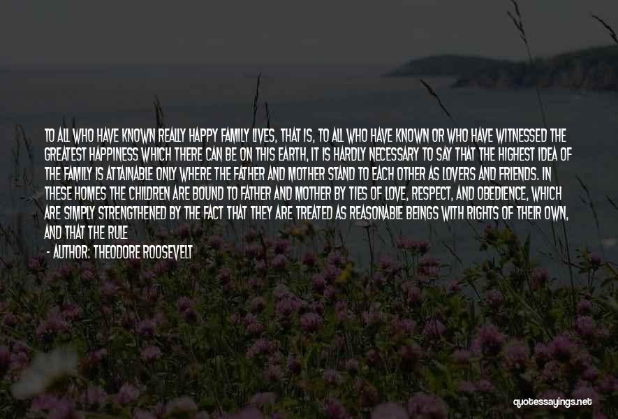 Theodore Roosevelt Quotes: To All Who Have Known Really Happy Family Lives, That Is, To All Who Have Known Or Who Have Witnessed