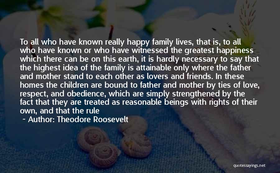 Theodore Roosevelt Quotes: To All Who Have Known Really Happy Family Lives, That Is, To All Who Have Known Or Who Have Witnessed