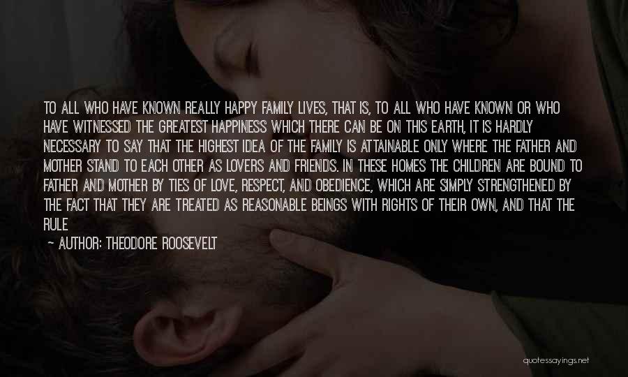 Theodore Roosevelt Quotes: To All Who Have Known Really Happy Family Lives, That Is, To All Who Have Known Or Who Have Witnessed