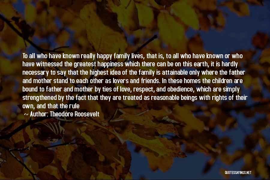 Theodore Roosevelt Quotes: To All Who Have Known Really Happy Family Lives, That Is, To All Who Have Known Or Who Have Witnessed