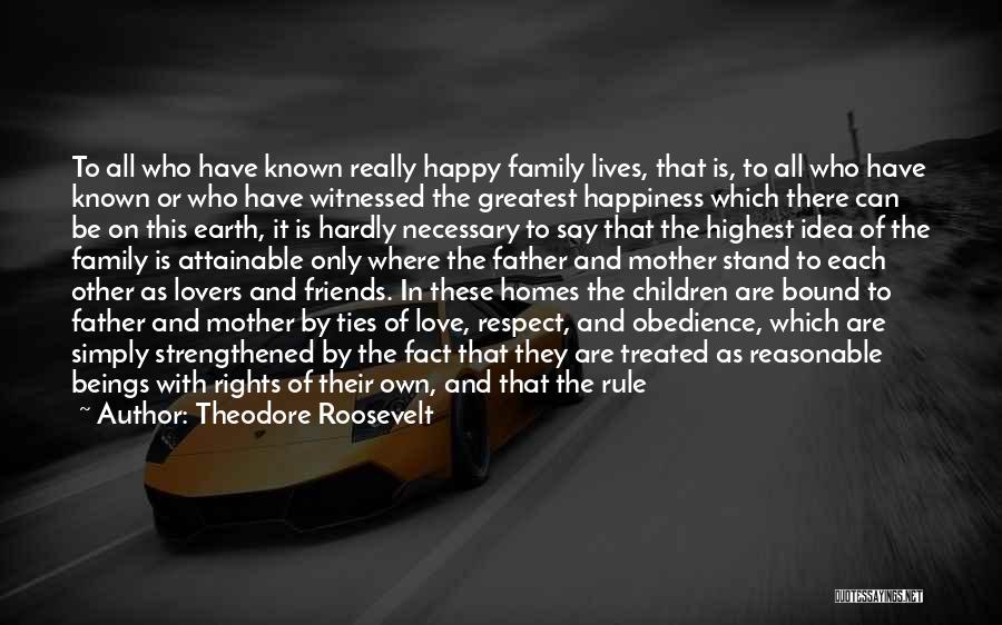 Theodore Roosevelt Quotes: To All Who Have Known Really Happy Family Lives, That Is, To All Who Have Known Or Who Have Witnessed