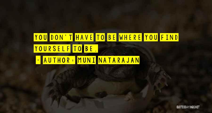 Muni Natarajan Quotes: You Don't Have To Be Where You Find Yourself To Be.