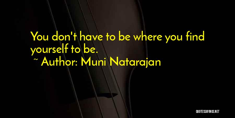 Muni Natarajan Quotes: You Don't Have To Be Where You Find Yourself To Be.