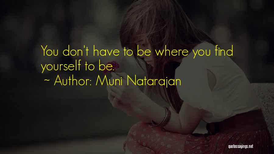 Muni Natarajan Quotes: You Don't Have To Be Where You Find Yourself To Be.