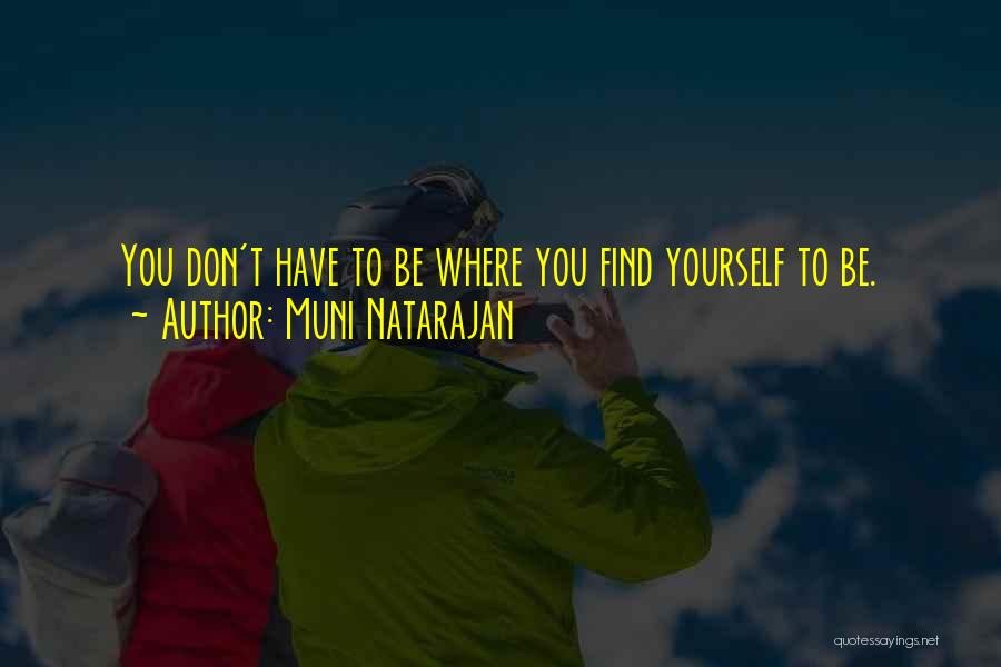 Muni Natarajan Quotes: You Don't Have To Be Where You Find Yourself To Be.