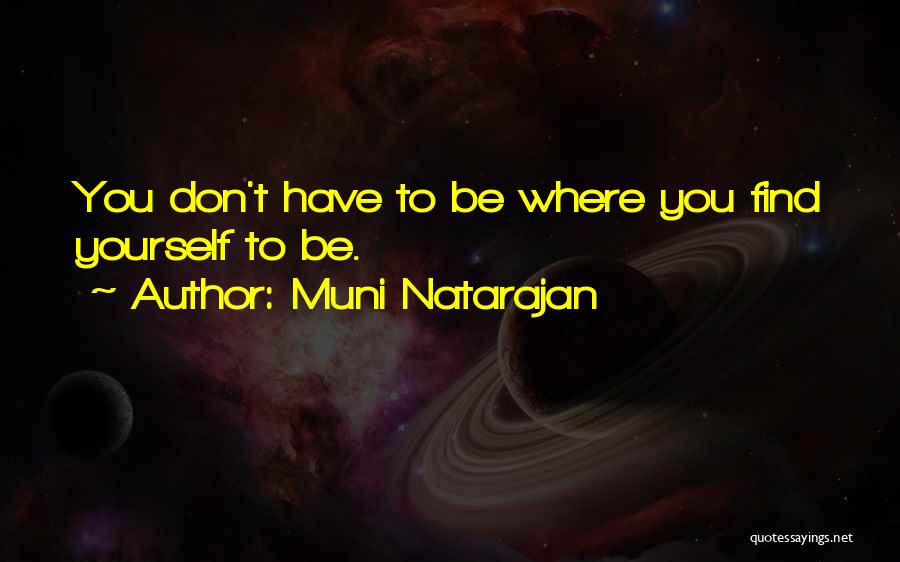 Muni Natarajan Quotes: You Don't Have To Be Where You Find Yourself To Be.