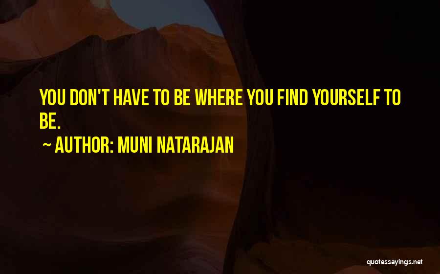 Muni Natarajan Quotes: You Don't Have To Be Where You Find Yourself To Be.