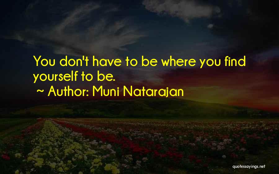 Muni Natarajan Quotes: You Don't Have To Be Where You Find Yourself To Be.