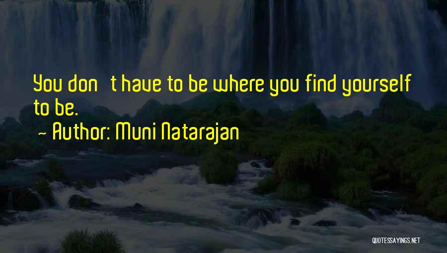 Muni Natarajan Quotes: You Don't Have To Be Where You Find Yourself To Be.