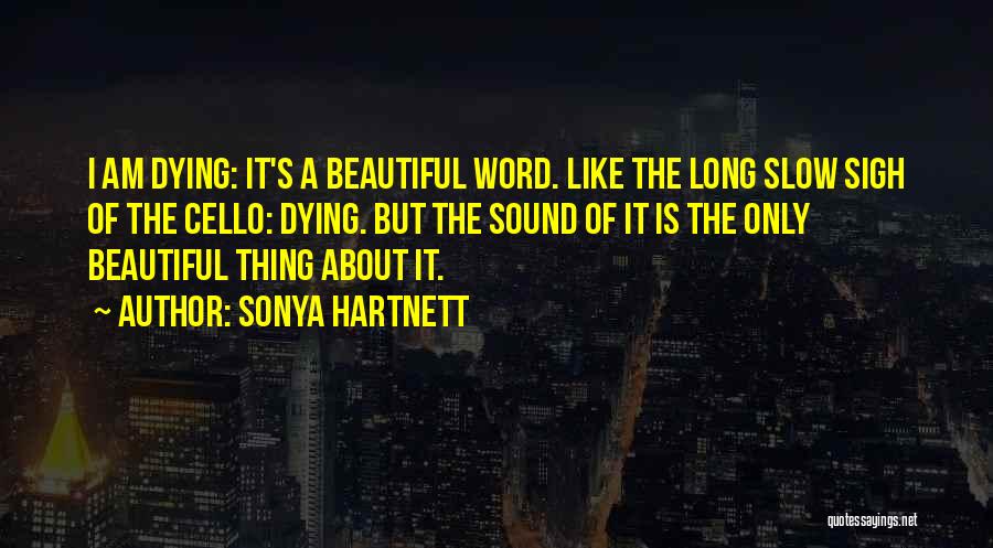 Sonya Hartnett Quotes: I Am Dying: It's A Beautiful Word. Like The Long Slow Sigh Of The Cello: Dying. But The Sound Of