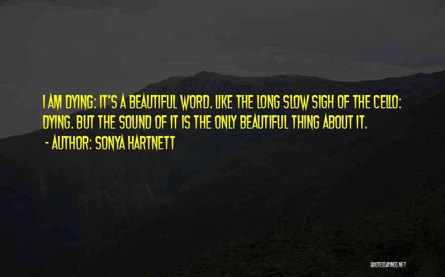 Sonya Hartnett Quotes: I Am Dying: It's A Beautiful Word. Like The Long Slow Sigh Of The Cello: Dying. But The Sound Of