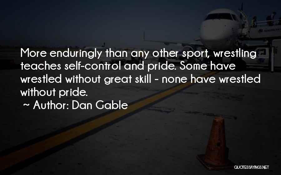 Dan Gable Quotes: More Enduringly Than Any Other Sport, Wrestling Teaches Self-control And Pride. Some Have Wrestled Without Great Skill - None Have