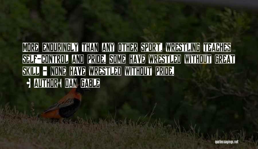 Dan Gable Quotes: More Enduringly Than Any Other Sport, Wrestling Teaches Self-control And Pride. Some Have Wrestled Without Great Skill - None Have