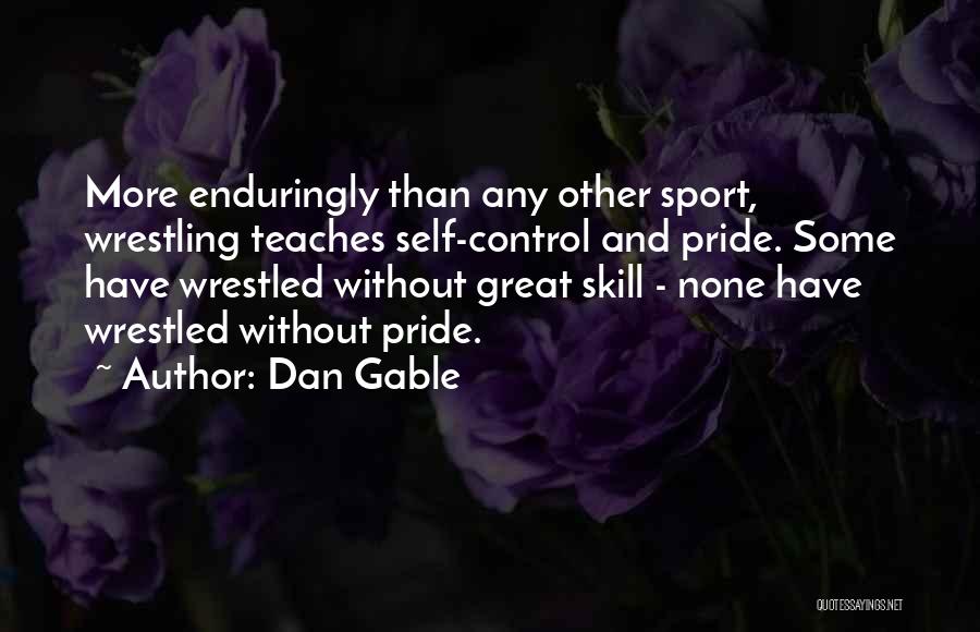 Dan Gable Quotes: More Enduringly Than Any Other Sport, Wrestling Teaches Self-control And Pride. Some Have Wrestled Without Great Skill - None Have