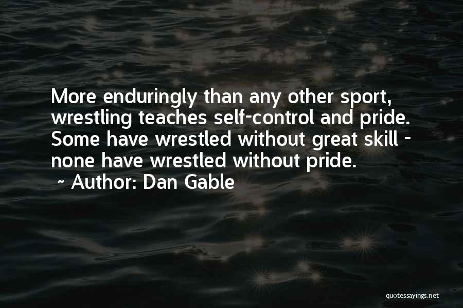 Dan Gable Quotes: More Enduringly Than Any Other Sport, Wrestling Teaches Self-control And Pride. Some Have Wrestled Without Great Skill - None Have