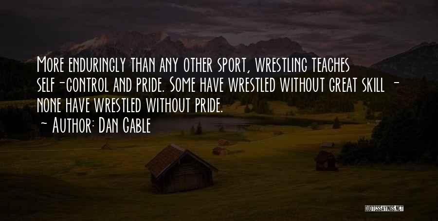 Dan Gable Quotes: More Enduringly Than Any Other Sport, Wrestling Teaches Self-control And Pride. Some Have Wrestled Without Great Skill - None Have