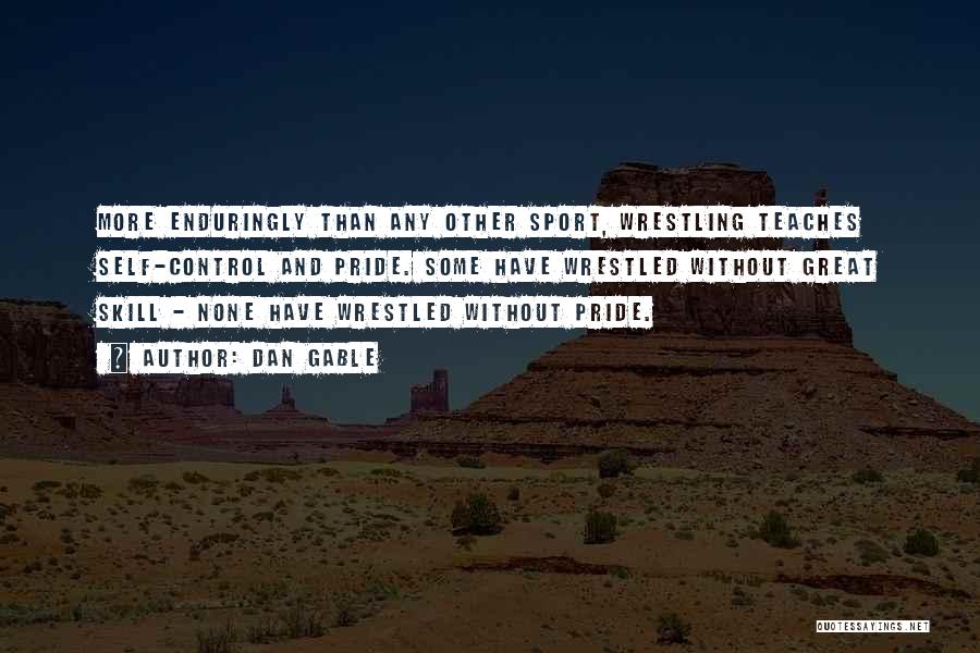 Dan Gable Quotes: More Enduringly Than Any Other Sport, Wrestling Teaches Self-control And Pride. Some Have Wrestled Without Great Skill - None Have