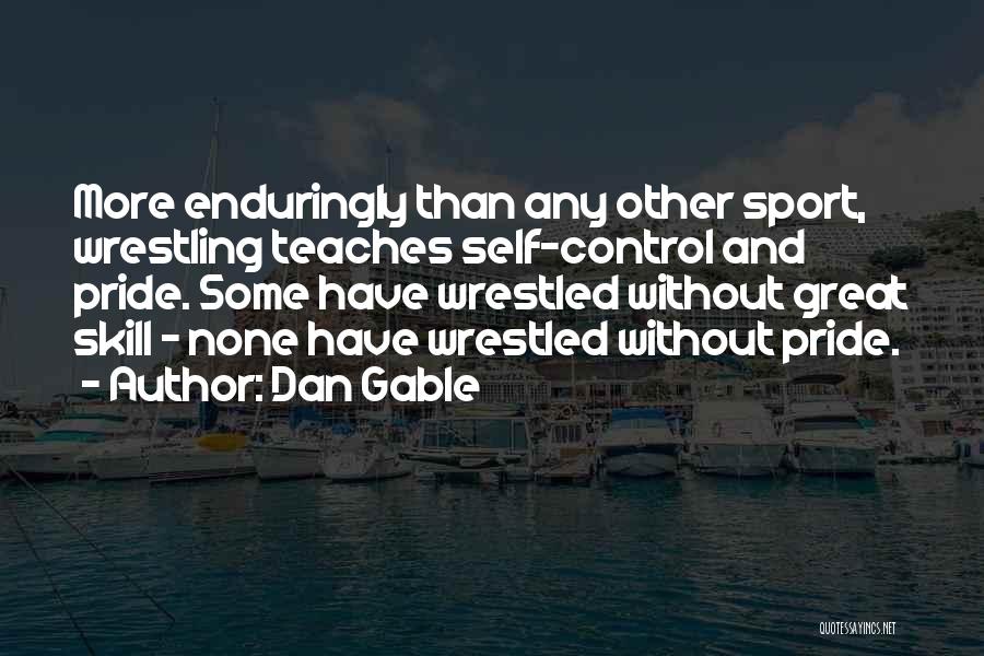 Dan Gable Quotes: More Enduringly Than Any Other Sport, Wrestling Teaches Self-control And Pride. Some Have Wrestled Without Great Skill - None Have