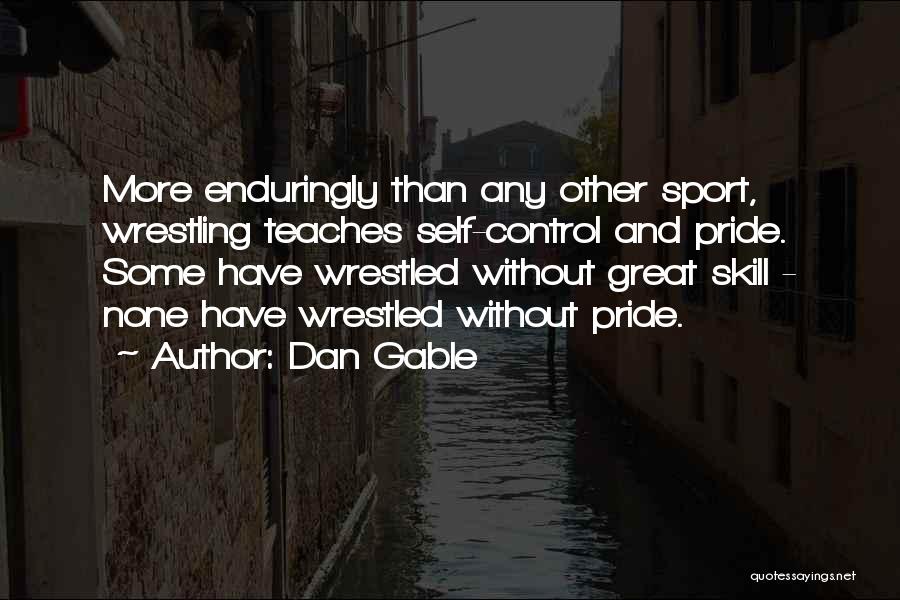 Dan Gable Quotes: More Enduringly Than Any Other Sport, Wrestling Teaches Self-control And Pride. Some Have Wrestled Without Great Skill - None Have