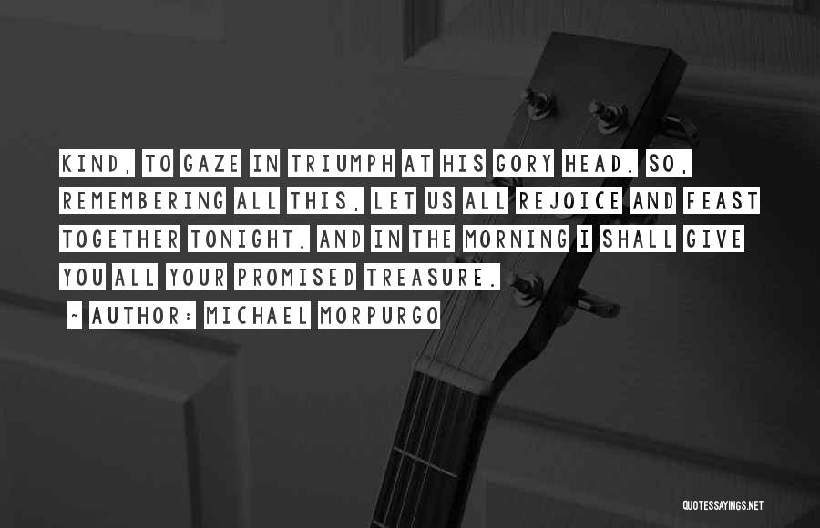 Michael Morpurgo Quotes: Kind, To Gaze In Triumph At His Gory Head. So, Remembering All This, Let Us All Rejoice And Feast Together