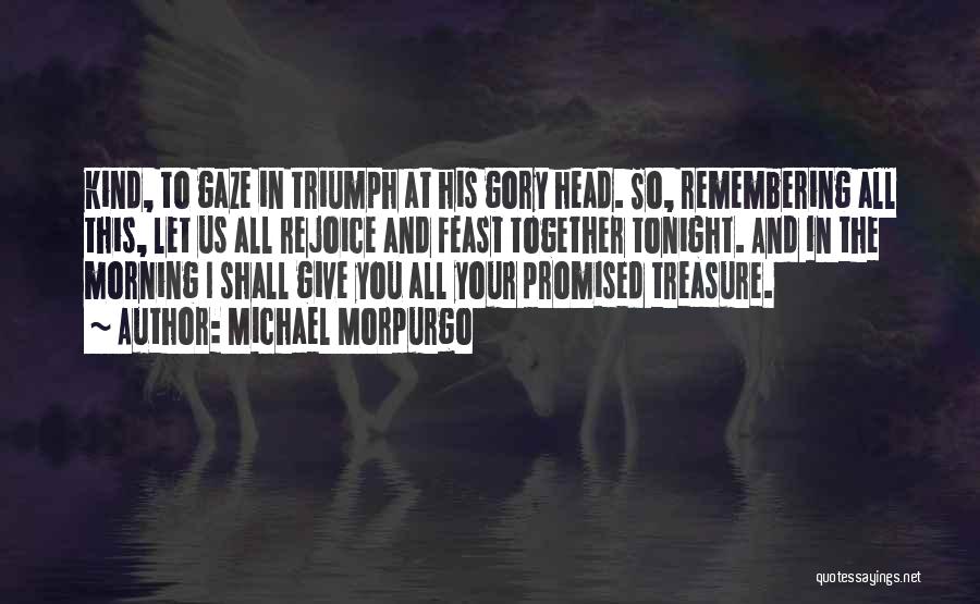 Michael Morpurgo Quotes: Kind, To Gaze In Triumph At His Gory Head. So, Remembering All This, Let Us All Rejoice And Feast Together