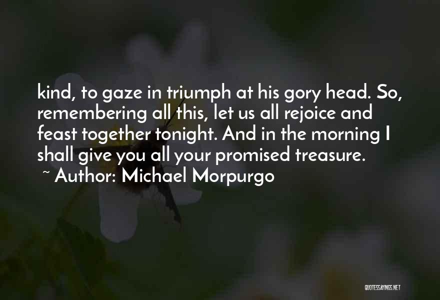 Michael Morpurgo Quotes: Kind, To Gaze In Triumph At His Gory Head. So, Remembering All This, Let Us All Rejoice And Feast Together
