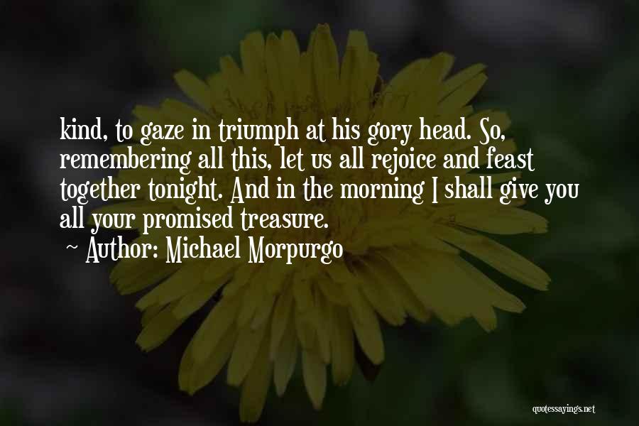 Michael Morpurgo Quotes: Kind, To Gaze In Triumph At His Gory Head. So, Remembering All This, Let Us All Rejoice And Feast Together