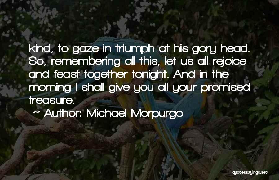 Michael Morpurgo Quotes: Kind, To Gaze In Triumph At His Gory Head. So, Remembering All This, Let Us All Rejoice And Feast Together