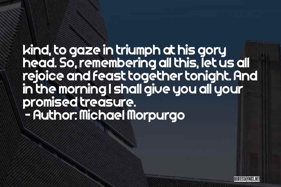 Michael Morpurgo Quotes: Kind, To Gaze In Triumph At His Gory Head. So, Remembering All This, Let Us All Rejoice And Feast Together