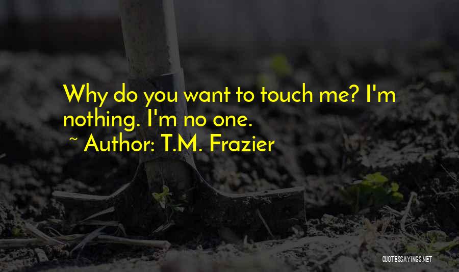 T.M. Frazier Quotes: Why Do You Want To Touch Me? I'm Nothing. I'm No One.