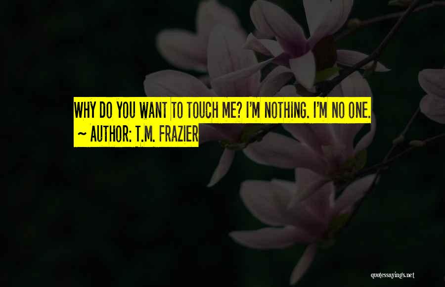 T.M. Frazier Quotes: Why Do You Want To Touch Me? I'm Nothing. I'm No One.