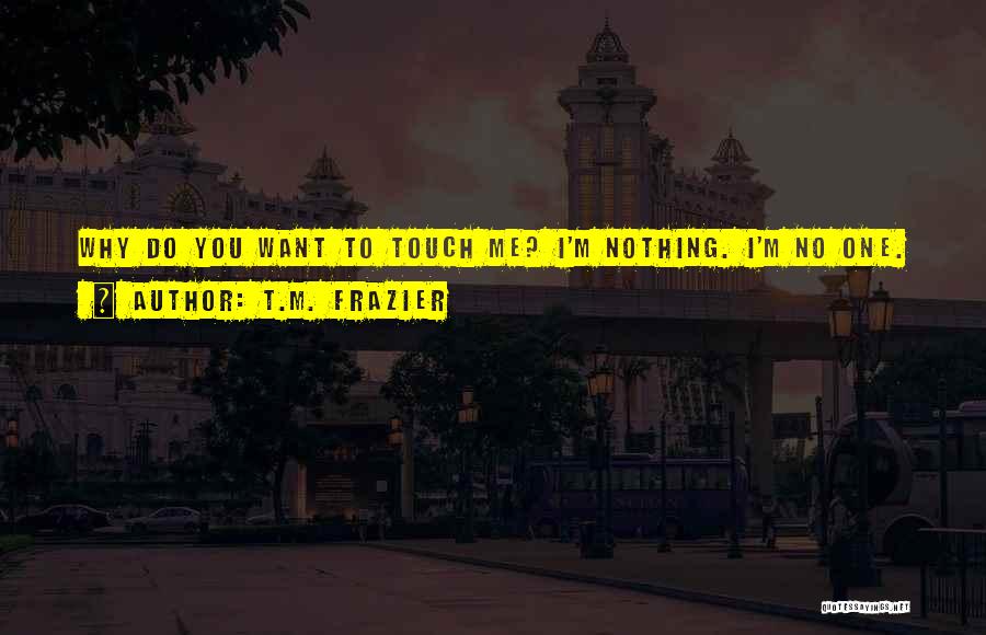 T.M. Frazier Quotes: Why Do You Want To Touch Me? I'm Nothing. I'm No One.
